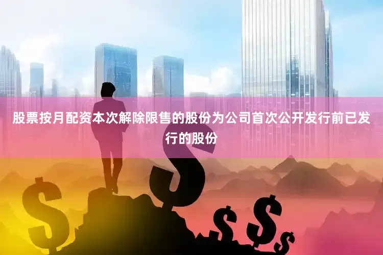 股票按月配资本次解除限售的股份为公司首次公开发行前已发行的股份