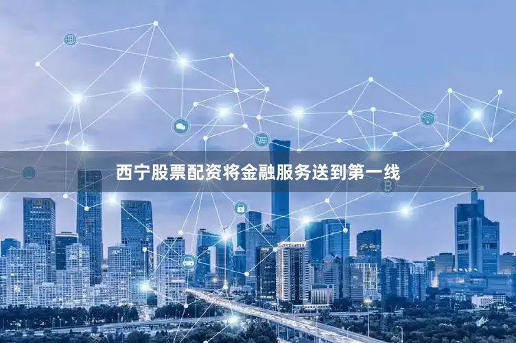 西宁股票配资将金融服务送到第一线