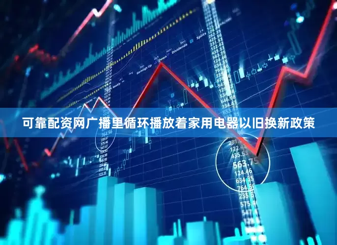 可靠配资网广播里循环播放着家用电器以旧换新政策