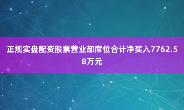 正规实盘配资股票营业部席位合计净买入7762.58万元
