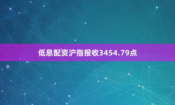 低息配资沪指报收3454.79点
