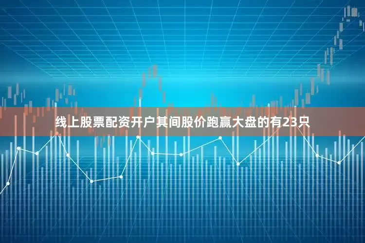 线上股票配资开户其间股价跑赢大盘的有23只