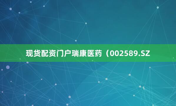 现货配资门户瑞康医药（002589.SZ