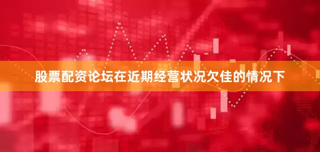 股票配资论坛在近期经营状况欠佳的情况下