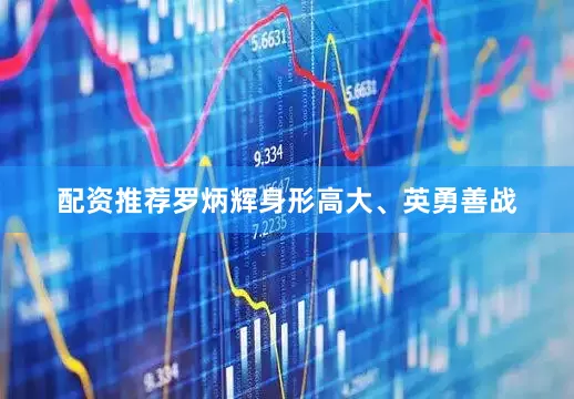 配资推荐罗炳辉身形高大、英勇善战