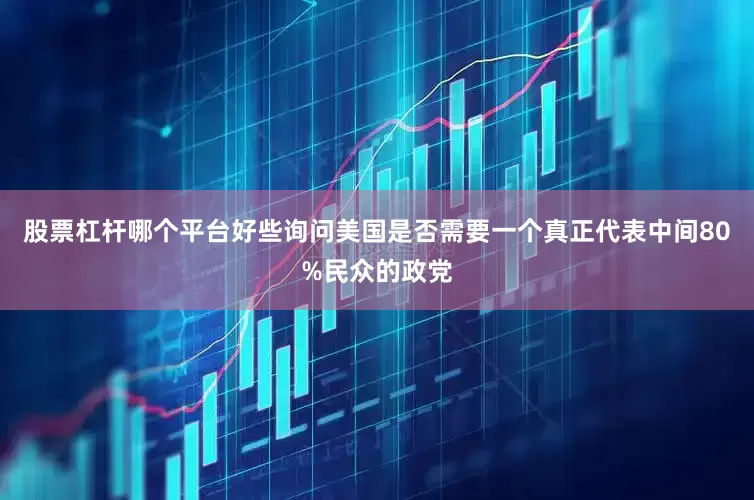 股票杠杆哪个平台好些询问美国是否需要一个真正代表中间80%民众的政党