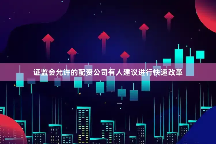 证监会允许的配资公司有人建议进行快速改革