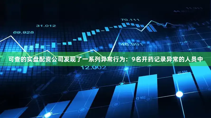 可查的实盘配资公司发现了一系列异常行为：9名开药记录异常的人员中