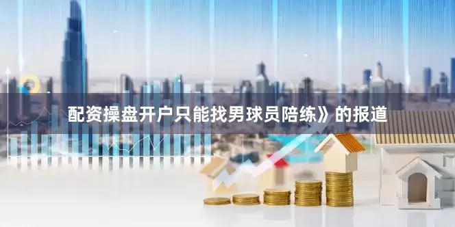 配资操盘开户只能找男球员陪练》的报道