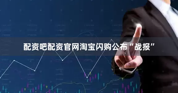 配资吧配资官网淘宝闪购公布“战报”