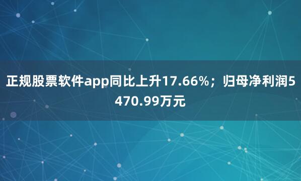 正规股票软件app同比上升17.66%；归母净利润5470.99万元