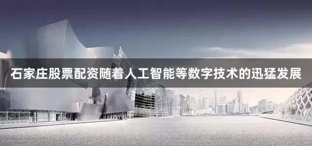 石家庄股票配资　　随着人工智能等数字技术的迅猛发展