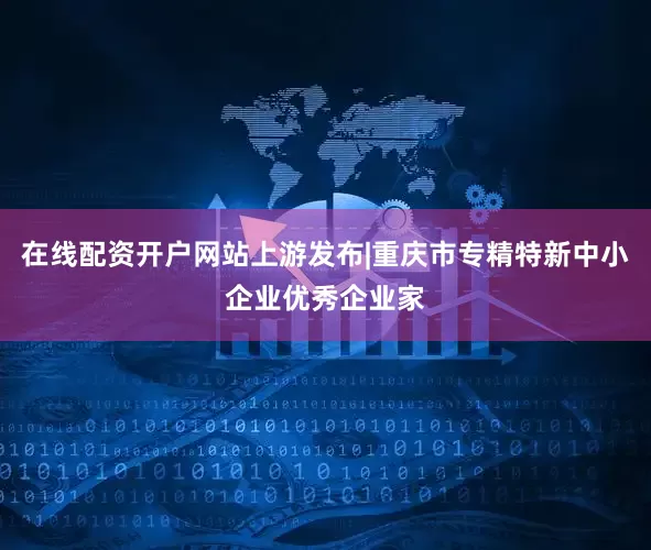 在线配资开户网站上游发布|重庆市专精特新中小企业优秀企业家