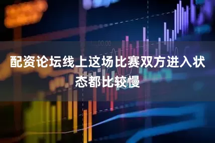 配资论坛线上这场比赛双方进入状态都比较慢