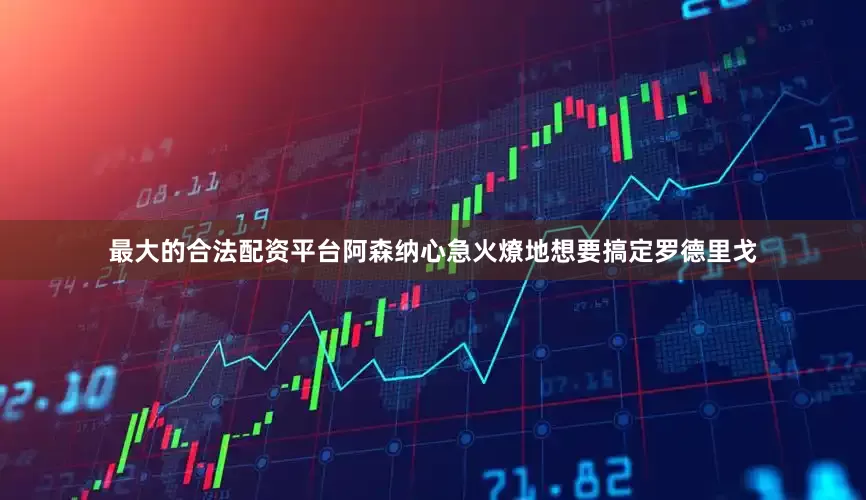 最大的合法配资平台阿森纳心急火燎地想要搞定罗德里戈