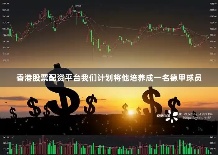 香港股票配资平台我们计划将他培养成一名德甲球员