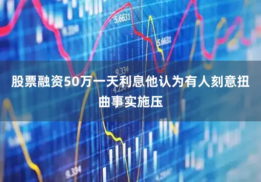 股票融资50万一天利息他认为有人刻意扭曲事实施压