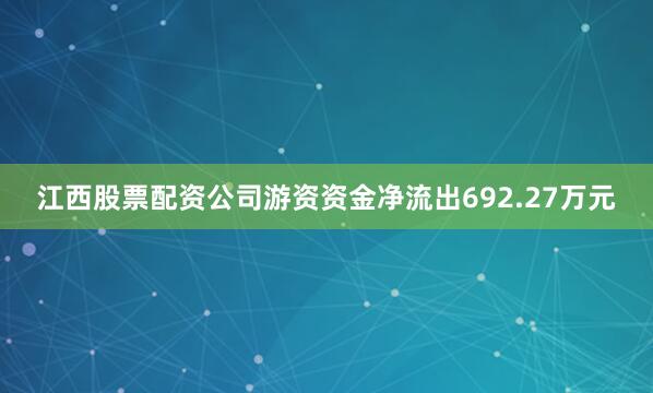 江西股票配资公司游资资金净流出692.27万元