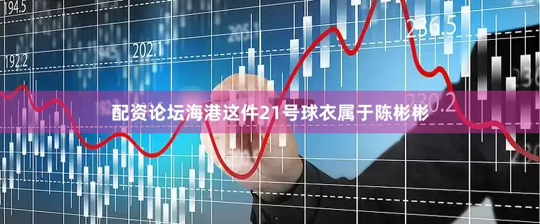 配资论坛海港这件21号球衣属于陈彬彬