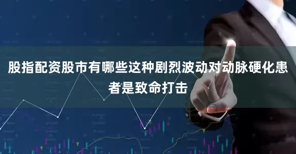 股指配资股市有哪些这种剧烈波动对动脉硬化患者是致命打击