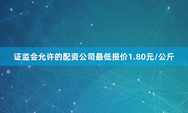 证监会允许的配资公司最低报价1.80元/公斤