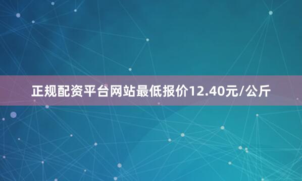 正规配资平台网站最低报价12.40元/公斤