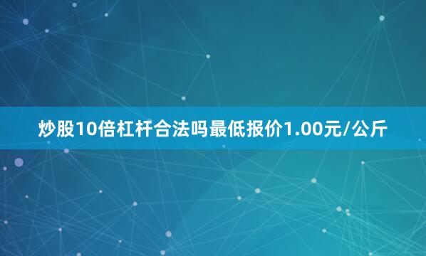 炒股10倍杠杆合法吗最低报价1.00元/公斤