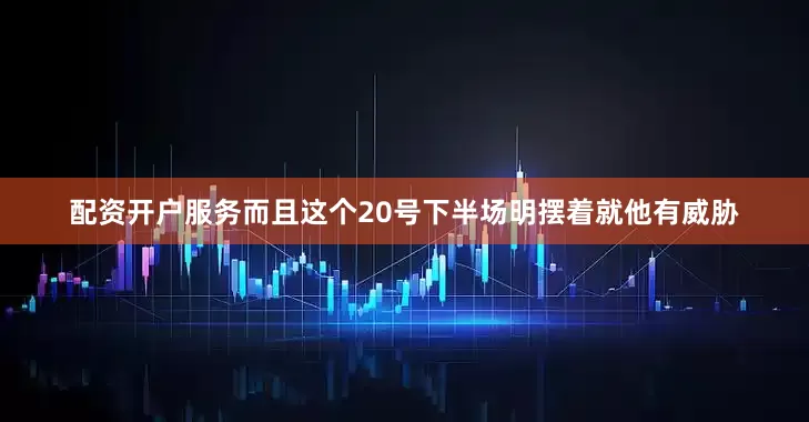 配资开户服务而且这个20号下半场明摆着就他有威胁