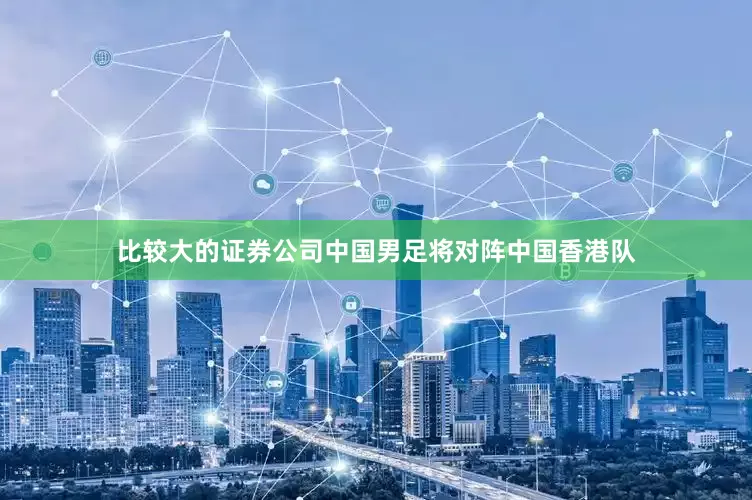 比较大的证券公司中国男足将对阵中国香港队