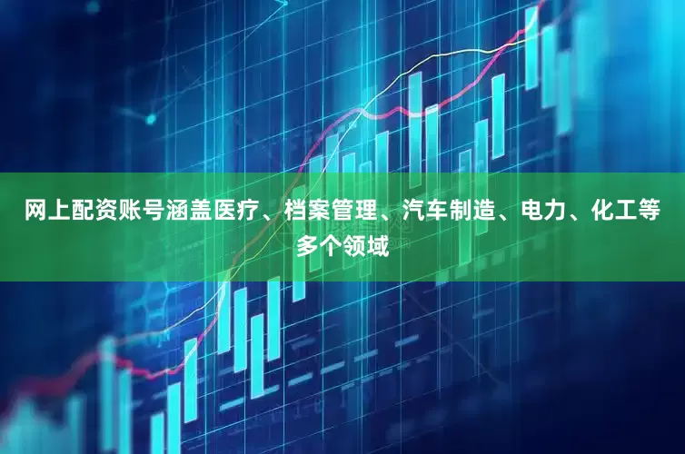 网上配资账号涵盖医疗、档案管理、汽车制造、电力、化工等多个领域