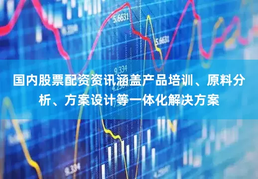 国内股票配资资讯涵盖产品培训、原料分析、方案设计等一体化解决方案