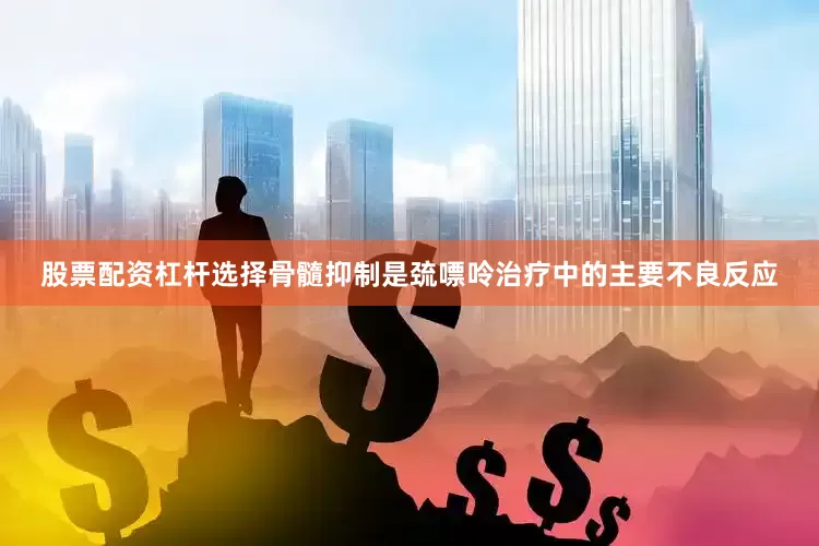 股票配资杠杆选择骨髓抑制是巯嘌呤治疗中的主要不良反应