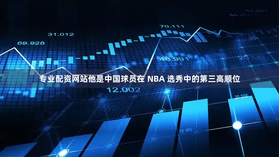 专业配资网站他是中国球员在 NBA 选秀中的第三高顺位