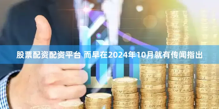 股票配资配资平台 而早在2024年10月就有传闻指出