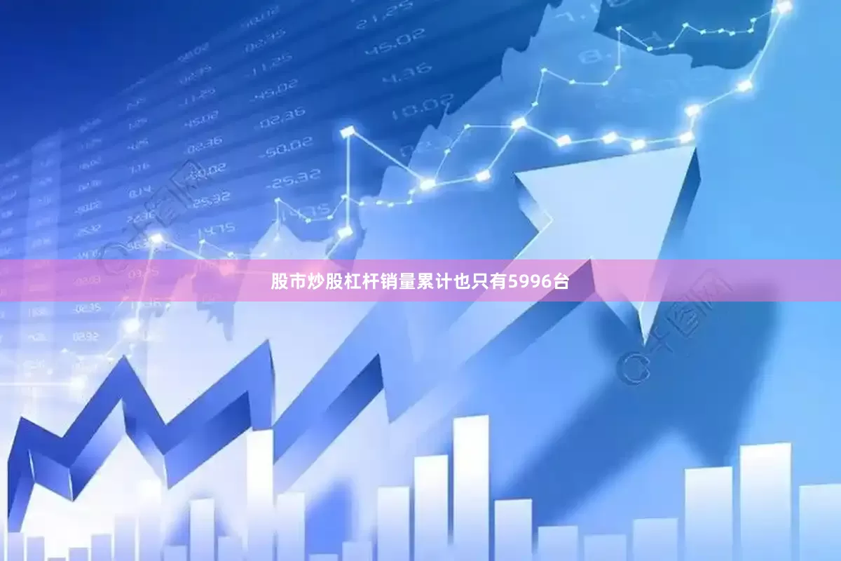 股市炒股杠杆销量累计也只有5996台