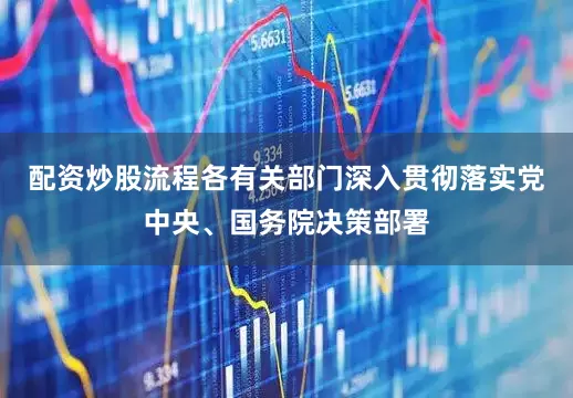 配资炒股流程各有关部门深入贯彻落实党中央、国务院决策部署