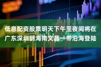 低息配资股票明天下午至夜间将在广东深圳到海南文昌一带沿海登陆