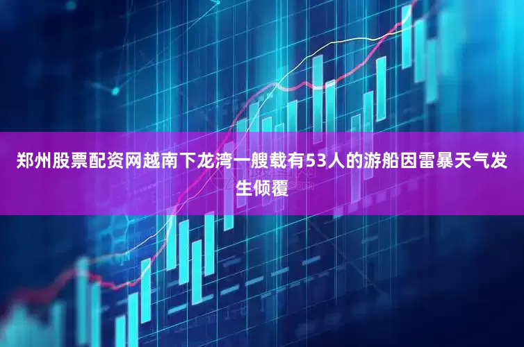 郑州股票配资网越南下龙湾一艘载有53人的游船因雷暴天气发生倾覆