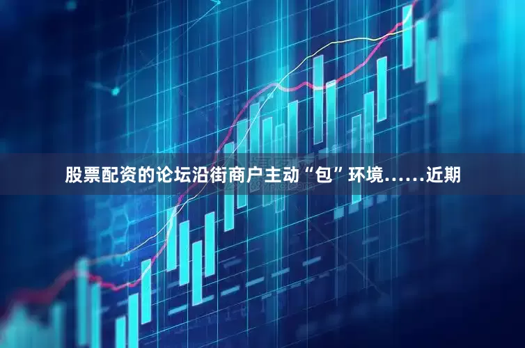 股票配资的论坛沿街商户主动“包”环境……近期