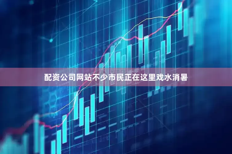 配资公司网站不少市民正在这里戏水消暑