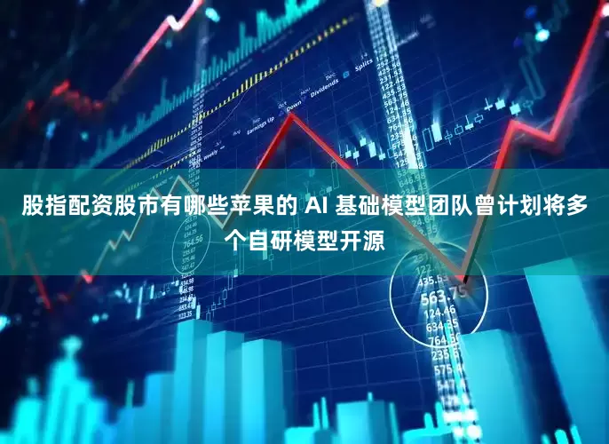 股指配资股市有哪些苹果的 AI 基础模型团队曾计划将多个自研模型开源