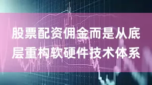 股票配资佣金而是从底层重构软硬件技术体系