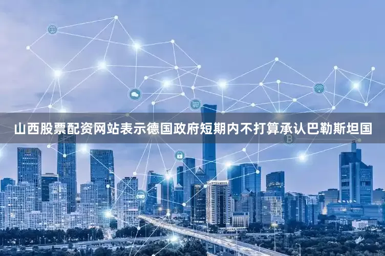 山西股票配资网站表示德国政府短期内不打算承认巴勒斯坦国