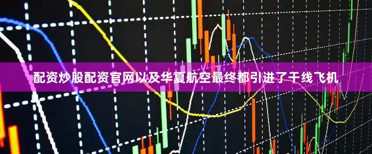 配资炒股配资官网以及华夏航空最终都引进了干线飞机