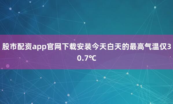 股市配资app官网下载安装今天白天的最高气温仅30.7℃
