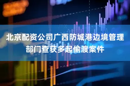 北京配资公司广西防城港边境管理部门查获多起偷渡案件