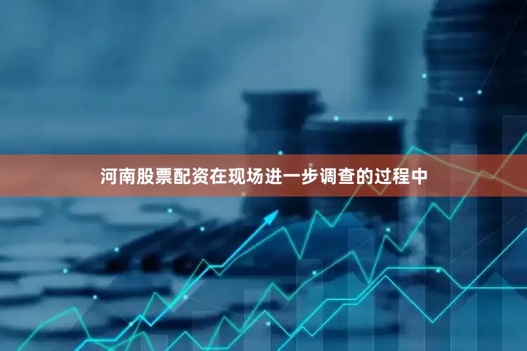 河南股票配资在现场进一步调查的过程中