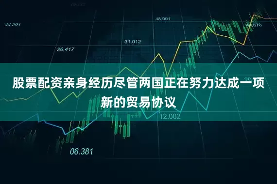 股票配资亲身经历尽管两国正在努力达成一项新的贸易协议