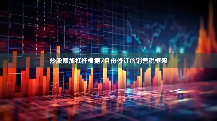 炒股票加杠杆根据7月份修订的销售税框架