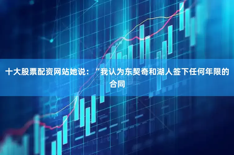 十大股票配资网站她说：“我认为东契奇和湖人签下任何年限的合同